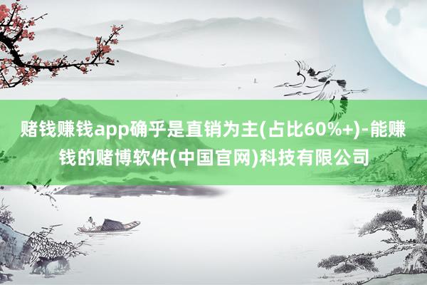 赌钱赚钱app确乎是直销为主(占比60%+)-能赚钱的赌博软件(中国官网)科技有限公司