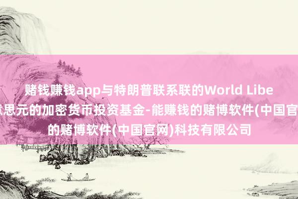 赌钱赚钱app与特朗普联系联的World Liberty推出15亿好意思元的加密货币投资基金-能赚钱的赌博软件(中国官网)科技有限公司