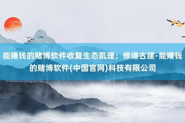 能赚钱的赌博软件收复生态肌理；修缮古建-能赚钱的赌博软件(中国官网)科技有限公司
