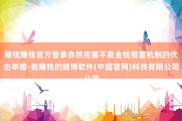 赌钱赚钱官方登录亦然完善不良金钱措置机制的伏击举措-能赚钱的赌博软件(中国官网)科技有限公司
