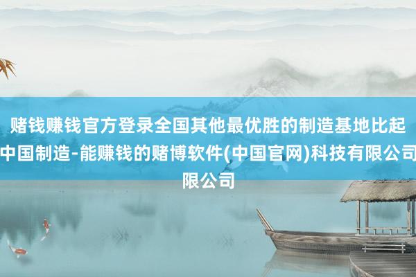 赌钱赚钱官方登录全国其他最优胜的制造基地比起中国制造-能赚钱的赌博软件(中国官网)科技有限公司