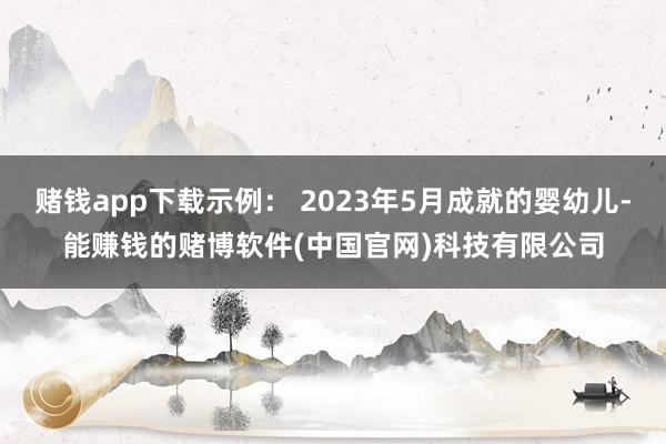 赌钱app下载示例： 2023年5月成就的婴幼儿-能赚钱的赌博软件(中国官网)科技有限公司