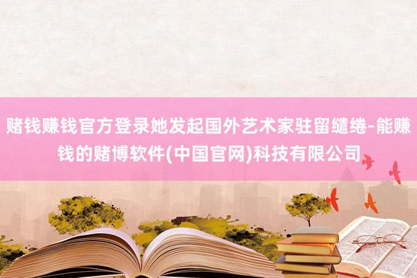 赌钱赚钱官方登录她发起国外艺术家驻留缱绻-能赚钱的赌博软件(中国官网)科技有限公司