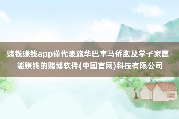 赌钱赚钱app谨代表旅华巴拿马侨胞及学子家属-能赚钱的赌博软件(中国官网)科技有限公司