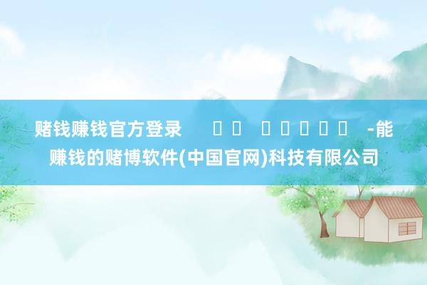 赌钱赚钱官方登录      		  					  -能赚钱的赌博软件(中国官网)科技有限公司