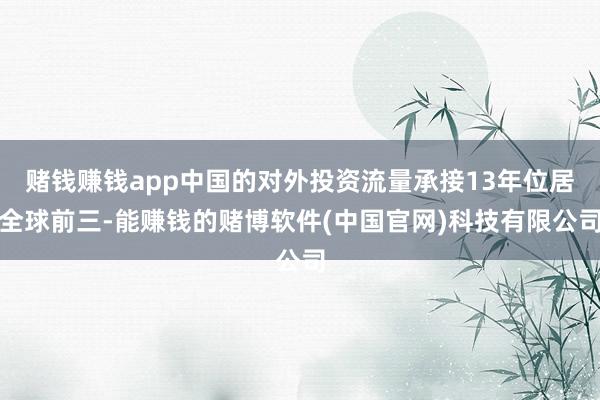 赌钱赚钱app中国的对外投资流量承接13年位居全球前三-能赚钱的赌博软件(中国官网)科技有限公司