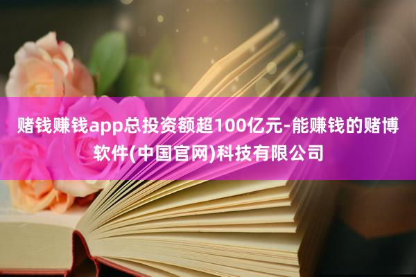 赌钱赚钱app总投资额超100亿元-能赚钱的赌博软件(中国官网)科技有限公司