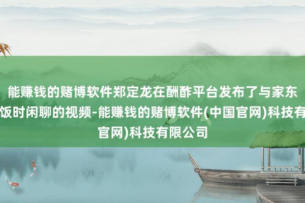 能赚钱的赌博软件郑定龙在酬酢平台发布了与家东谈主吃饭时闲聊的视频-能赚钱的赌博软件(中国官网)科技有限公司