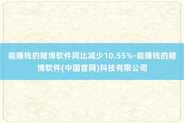 能赚钱的赌博软件同比减少10.55%-能赚钱的赌博软件(中国官网)科技有限公司