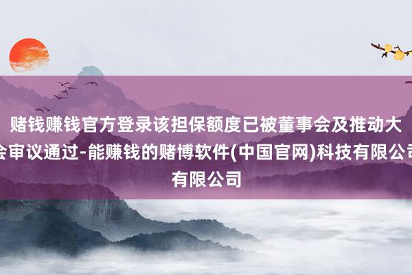 赌钱赚钱官方登录该担保额度已被董事会及推动大会审议通过-能赚钱的赌博软件(中国官网)科技有限公司
