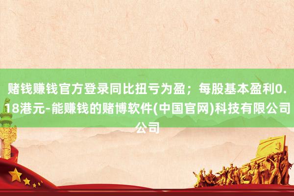 赌钱赚钱官方登录同比扭亏为盈；每股基本盈利0.18港元-能赚钱的赌博软件(中国官网)科技有限公司