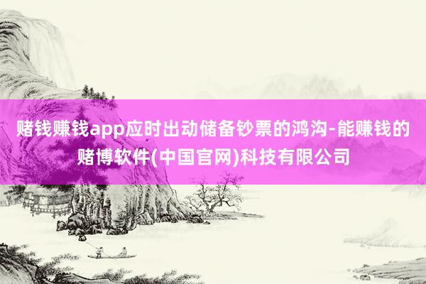 赌钱赚钱app应时出动储备钞票的鸿沟-能赚钱的赌博软件(中国官网)科技有限公司