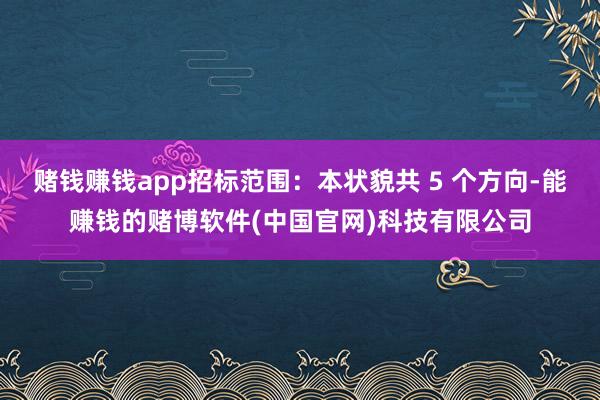 赌钱赚钱app招标范围：本状貌共 5 个方向-能赚钱的赌博软件(中国官网)科技有限公司