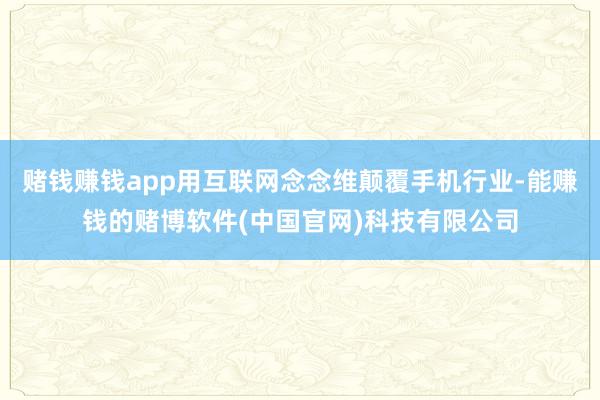 赌钱赚钱app用互联网念念维颠覆手机行业-能赚钱的赌博软件(中国官网)科技有限公司