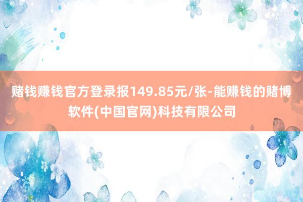 赌钱赚钱官方登录报149.85元/张-能赚钱的赌博软件(中国官网)科技有限公司