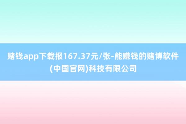 赌钱app下载报167.37元/张-能赚钱的赌博软件(中国官网)科技有限公司