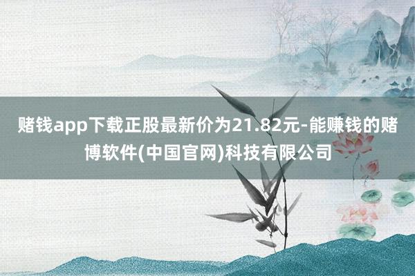 赌钱app下载正股最新价为21.82元-能赚钱的赌博软件(中国官网)科技有限公司