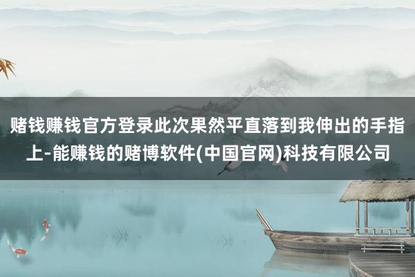 赌钱赚钱官方登录此次果然平直落到我伸出的手指上-能赚钱的赌博软件(中国官网)科技有限公司