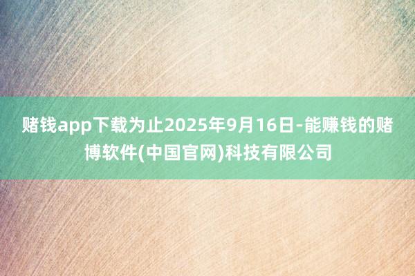 赌钱app下载为止2025年9月16日-能赚钱的赌博软件(中国官网)科技有限公司