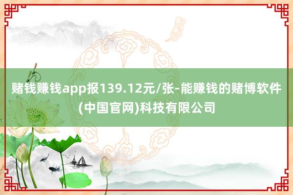 赌钱赚钱app报139.12元/张-能赚钱的赌博软件(中国官网)科技有限公司