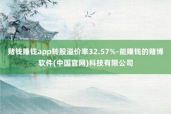 赌钱赚钱app转股溢价率32.57%-能赚钱的赌博软件(中国官网)科技有限公司
