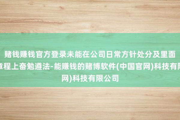 赌钱赚钱官方登录未能在公司日常方针处分及里面风险章程上奋勉遵法-能赚钱的赌博软件(中国官网)科技有限公司