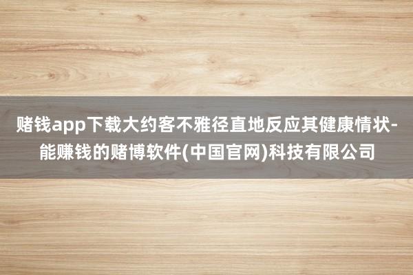 赌钱app下载大约客不雅径直地反应其健康情状-能赚钱的赌博软件(中国官网)科技有限公司