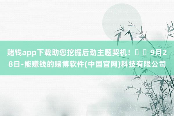 赌钱app下载助您挖掘后劲主题契机！		　　9月28日-能赚钱的赌博软件(中国官网)科技有限公司