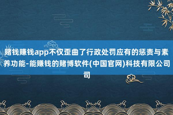 赌钱赚钱app不仅歪曲了行政处罚应有的惩责与素养功能-能赚钱的赌博软件(中国官网)科技有限公司