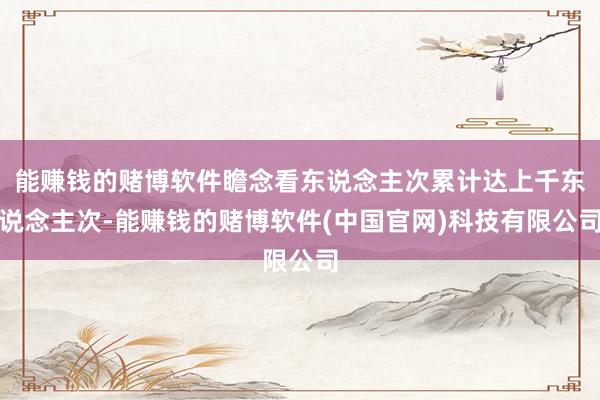 能赚钱的赌博软件瞻念看东说念主次累计达上千东说念主次-能赚钱的赌博软件(中国官网)科技有限公司