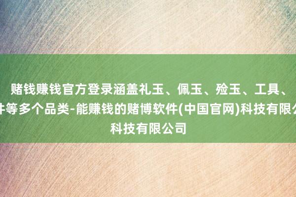 赌钱赚钱官方登录涵盖礼玉、佩玉、殓玉、工具、饰件等多个品类-能赚钱的赌博软件(中国官网)科技有限公司