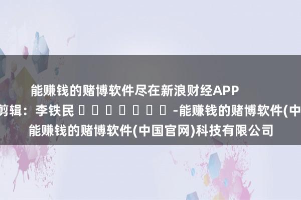 能赚钱的赌博软件尽在新浪财经APP            						攀扯剪辑：李铁民 							-能赚钱的赌博软件(中国官网)科技有限公司
