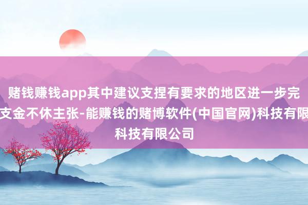 赌钱赚钱app其中建议支捏有要求的地区进一步完善预支金不休主张-能赚钱的赌博软件(中国官网)科技有限公司