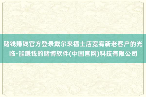 赌钱赚钱官方登录戴尔来福士店宽宥新老客户的光临-能赚钱的赌博软件(中国官网)科技有限公司