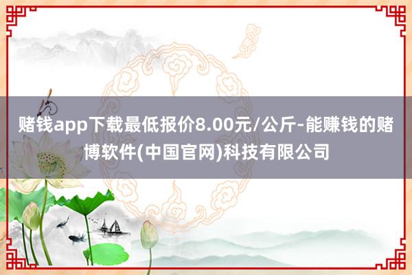 赌钱app下载最低报价8.00元/公斤-能赚钱的赌博软件(中国官网)科技有限公司