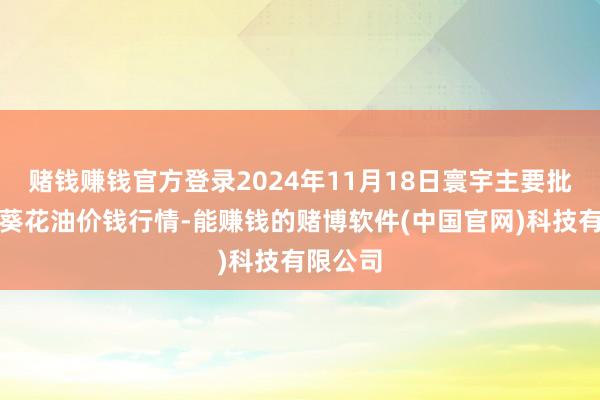 赌钱赚钱官方登录2024年11月18日寰宇主要批发市集葵花油价钱行情-能赚钱的赌博软件(中国官网)科技有限公司