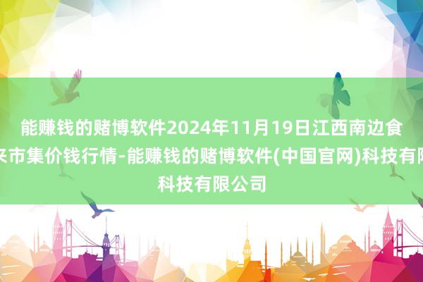 能赚钱的赌博软件2024年11月19日江西南边食粮往来市集价钱行情-能赚钱的赌博软件(中国官网)科技有限公司