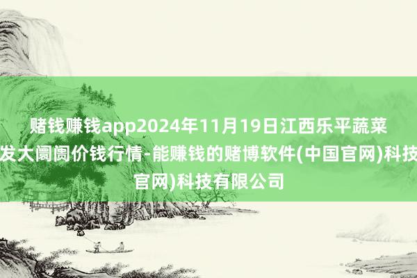 赌钱赚钱app2024年11月19日江西乐平蔬菜农家具批发大阛阓价钱行情-能赚钱的赌博软件(中国官网)科技有限公司
