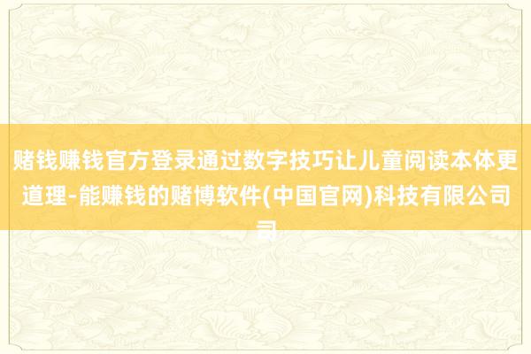赌钱赚钱官方登录通过数字技巧让儿童阅读本体更道理-能赚钱的赌博软件(中国官网)科技有限公司