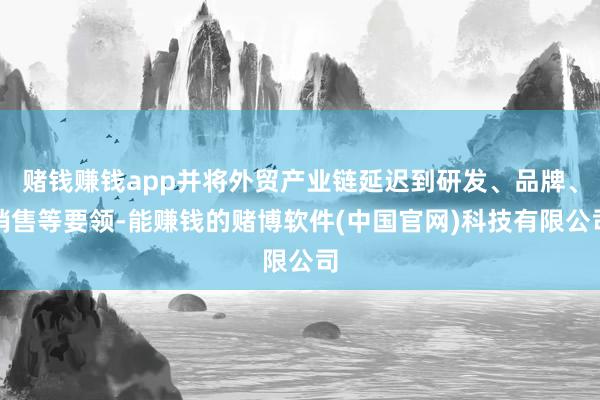 赌钱赚钱app并将外贸产业链延迟到研发、品牌、销售等要领-能赚钱的赌博软件(中国官网)科技有限公司