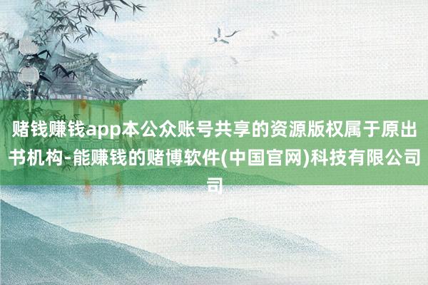 赌钱赚钱app本公众账号共享的资源版权属于原出书机构-能赚钱的赌博软件(中国官网)科技有限公司