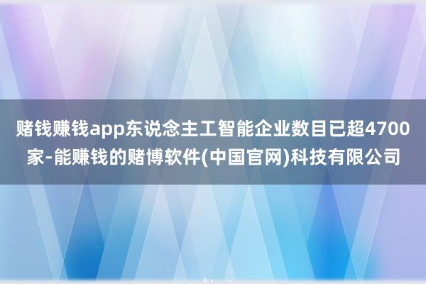 赌钱赚钱app东说念主工智能企业数目已超4700家-能赚钱的赌博软件(中国官网)科技有限公司