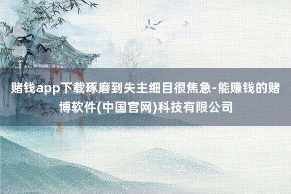赌钱app下载琢磨到失主细目很焦急-能赚钱的赌博软件(中国官网)科技有限公司