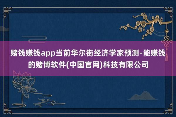 赌钱赚钱app　　当前华尔街经济学家预测-能赚钱的赌博软件(中国官网)科技有限公司