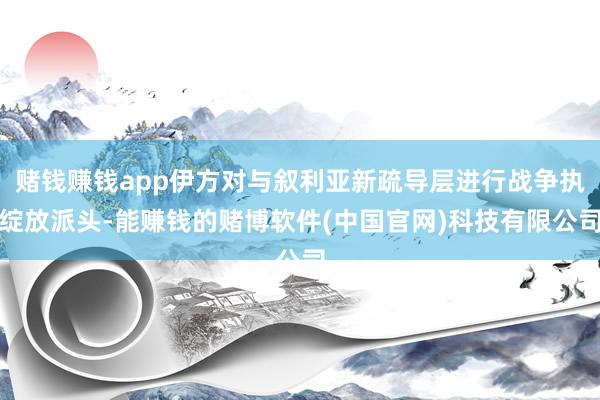 赌钱赚钱app伊方对与叙利亚新疏导层进行战争执绽放派头-能赚钱的赌博软件(中国官网)科技有限公司
