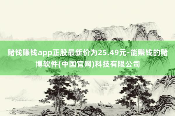 赌钱赚钱app正股最新价为25.49元-能赚钱的赌博软件(中国官网)科技有限公司