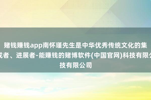 赌钱赚钱app南怀瑾先生是中华优秀传统文化的集大成者、进展者-能赚钱的赌博软件(中国官网)科技有限公司