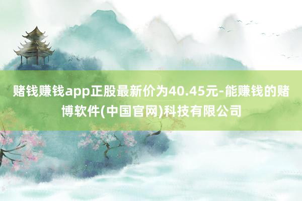 赌钱赚钱app正股最新价为40.45元-能赚钱的赌博软件(中国官网)科技有限公司