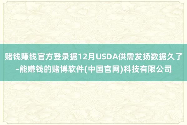 赌钱赚钱官方登录据12月USDA供需发扬数据久了-能赚钱的赌博软件(中国官网)科技有限公司