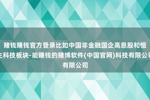赌钱赚钱官方登录比如中国非金融国企高息股和恒生科技板块-能赚钱的赌博软件(中国官网)科技有限公司